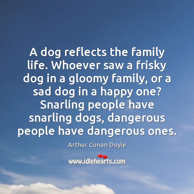 A dog reflects the family life. Whoever saw a frisky dog in Arthur Conan Doyle Picture Quote