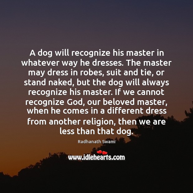 A dog will recognize his master in whatever way he dresses. The Image
