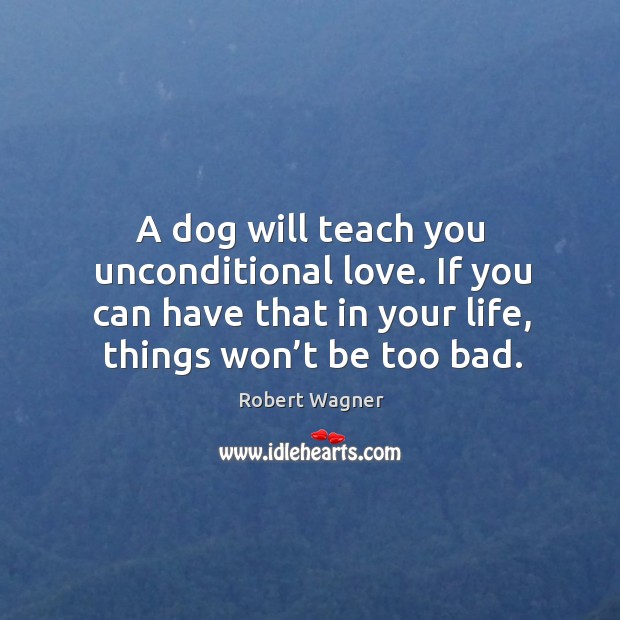 A dog will teach you unconditional love. If you can have that in your life, things won’t be too bad. Image