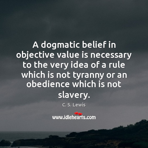 A dogmatic belief in objective value is necessary to the very idea C. S. Lewis Picture Quote