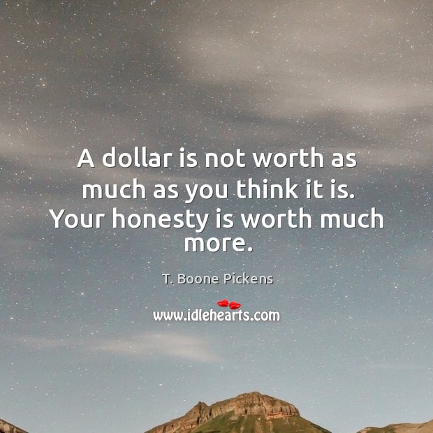 A dollar is not worth as much as you think it is. Your honesty is worth much more. T. Boone Pickens Picture Quote