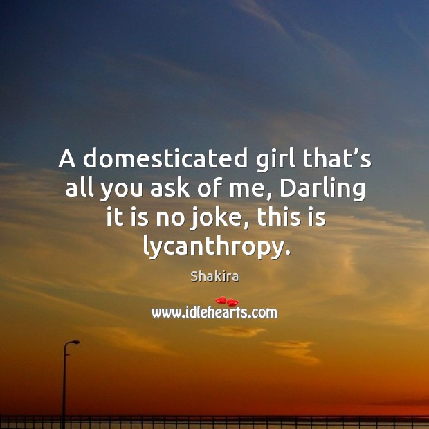 A domesticated girl that’s all you ask of me, darling it is no joke, this is lycanthropy. Shakira Picture Quote