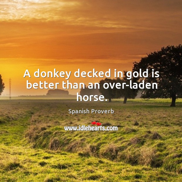 A donkey decked in gold is better than an over-laden horse. Image
