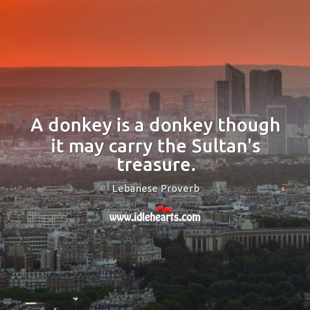 A donkey is a donkey though it may carry the sultan’s treasure. Lebanese Proverbs Image