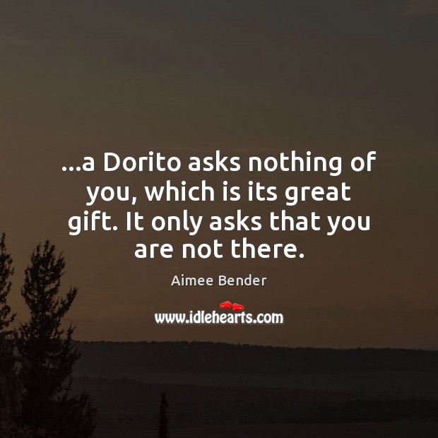 …a Dorito asks nothing of you, which is its great gift. It Aimee Bender Picture Quote