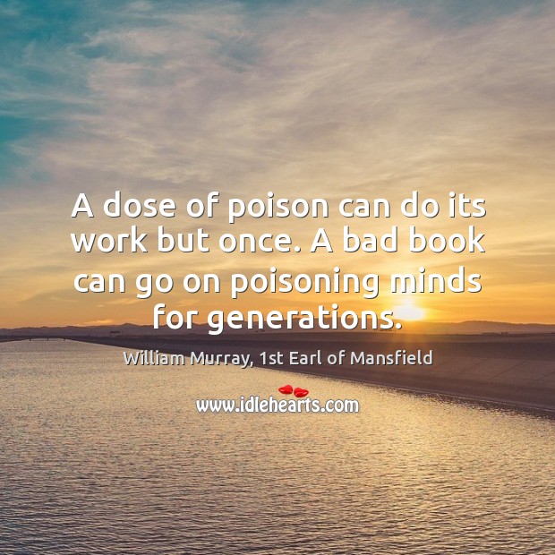 A dose of poison can do its work but once. A bad William Murray, 1st Earl of Mansfield Picture Quote
