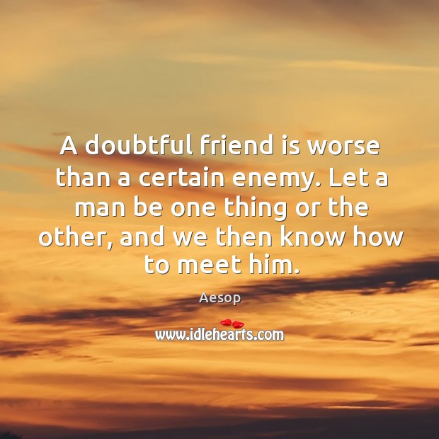 A doubtful friend is worse than a certain enemy. Let a man be one thing or the other Image