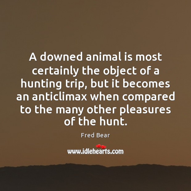 A downed animal is most certainly the object of a hunting trip, Fred Bear Picture Quote