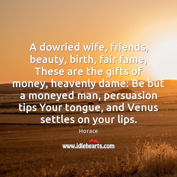 A dowried wife, friends, beauty, birth, fair fame, These are the gifts Horace Picture Quote