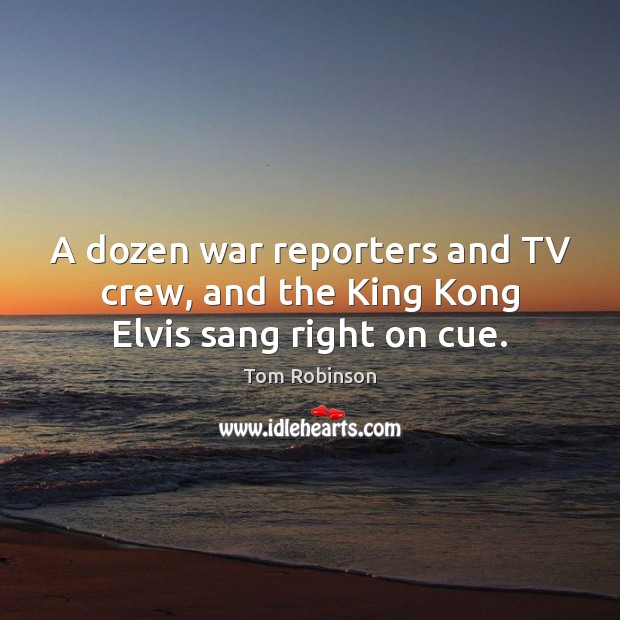 A dozen war reporters and TV crew, and the King Kong Elvis sang right on cue. 