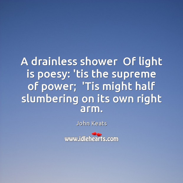 A drainless shower  Of light is poesy: ’tis the supreme of power; John Keats Picture Quote