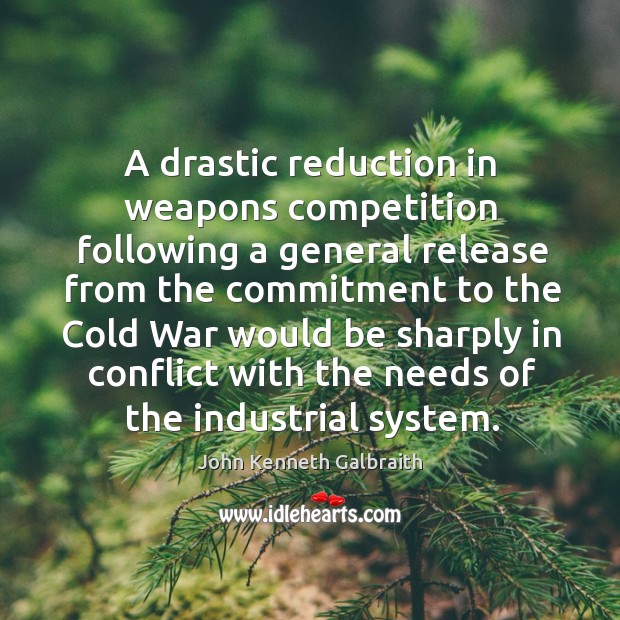 A drastic reduction in weapons competition following a general release from the John Kenneth Galbraith Picture Quote