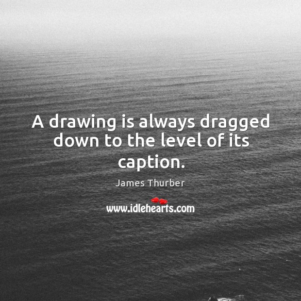 A drawing is always dragged down to the level of its caption. James Thurber Picture Quote