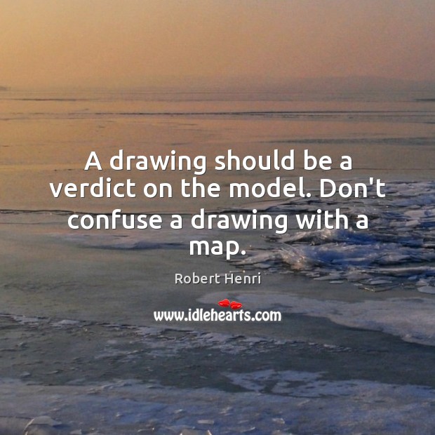 A drawing should be a verdict on the model. Don’t confuse a drawing with a map. Robert Henri Picture Quote