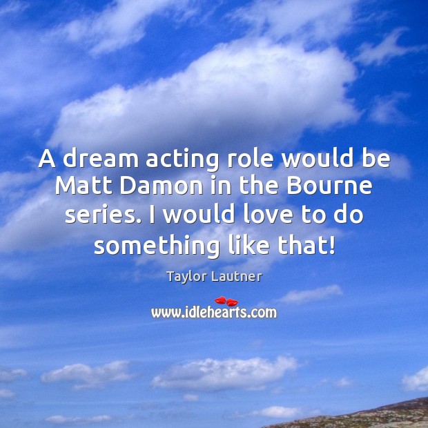 A dream acting role would be Matt Damon in the Bourne series. Taylor Lautner Picture Quote