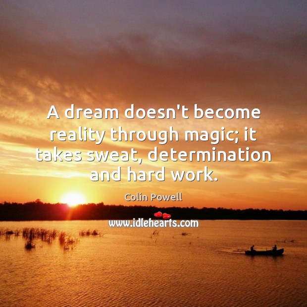 A dream doesn’t become reality through magic; it takes sweat, determination and hard work. Colin Powell Picture Quote