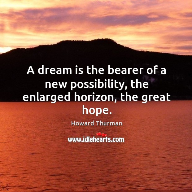 A dream is the bearer of a new possibility, the enlarged horizon, the great hope. Howard Thurman Picture Quote