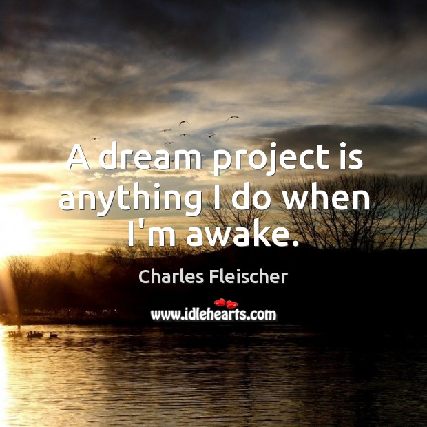 A dream project is anything I do when I’m awake. Image
