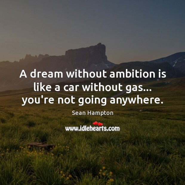 A dream without ambition is like a car without gas… you’re not going anywhere. Sean Hampton Picture Quote
