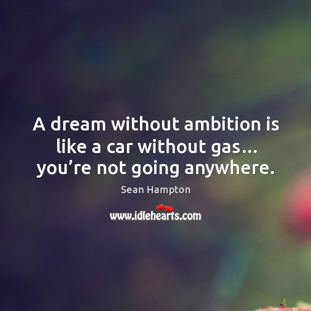 A dream without ambition is like a car without gas… you’re not going anywhere. Sean Hampton Picture Quote