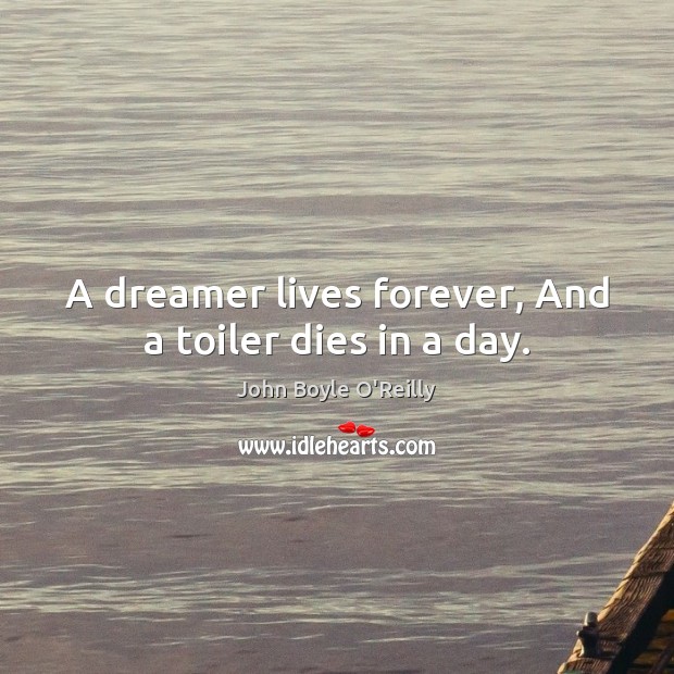 A dreamer lives forever, And a toiler dies in a day. John Boyle O’Reilly Picture Quote