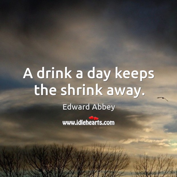 A drink a day keeps the shrink away. Edward Abbey Picture Quote