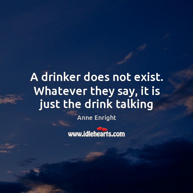 A drinker does not exist. Whatever they say, it is just the drink talking Anne Enright Picture Quote
