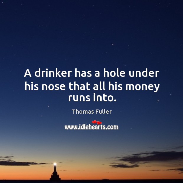 A drinker has a hole under his nose that all his money runs into. Thomas Fuller Picture Quote
