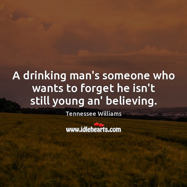 A drinking man’s someone who wants to forget he isn’t still young an’ believing. Tennessee Williams Picture Quote