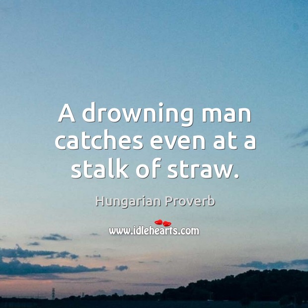 A drowning man catches even at a stalk of straw. Image