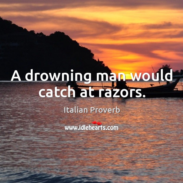 A drowning man would catch at razors. Image