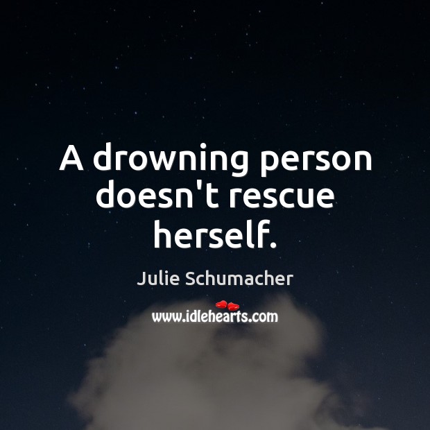 A drowning person doesn’t rescue herself. Julie Schumacher Picture Quote