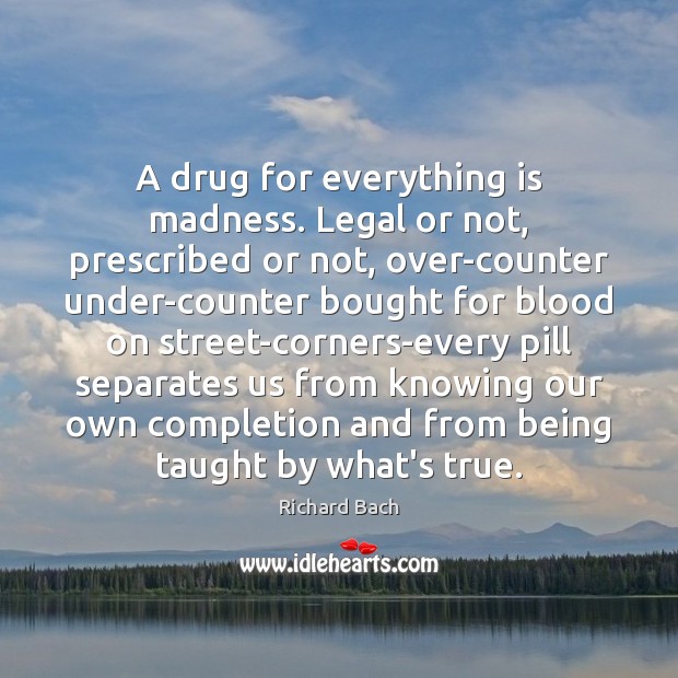 A drug for everything is madness. Legal or not, prescribed or not, Richard Bach Picture Quote