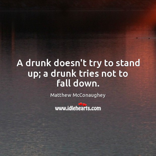 A drunk doesn’t try to stand up; a drunk tries not to fall down. Matthew McConaughey Picture Quote