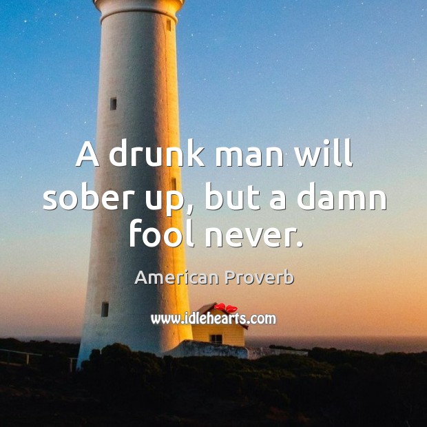 A drunk man will sober up, but a damn fool never. American Proverbs Image