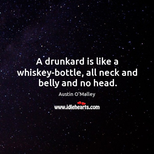 A drunkard is like a whiskey-bottle, all neck and belly and no head. Austin O’Malley Picture Quote