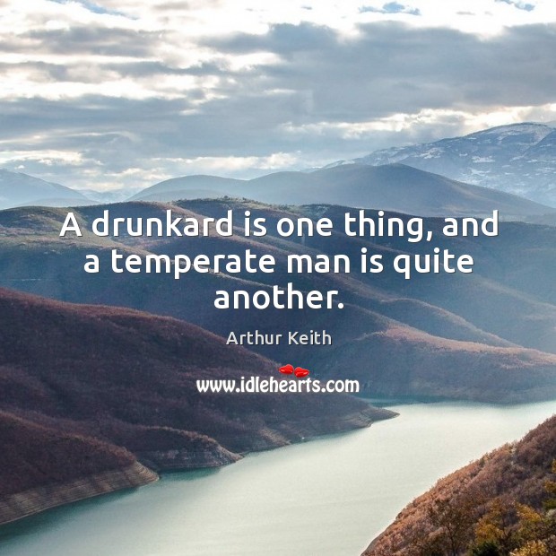A drunkard is one thing, and a temperate man is quite another. Arthur Keith Picture Quote
