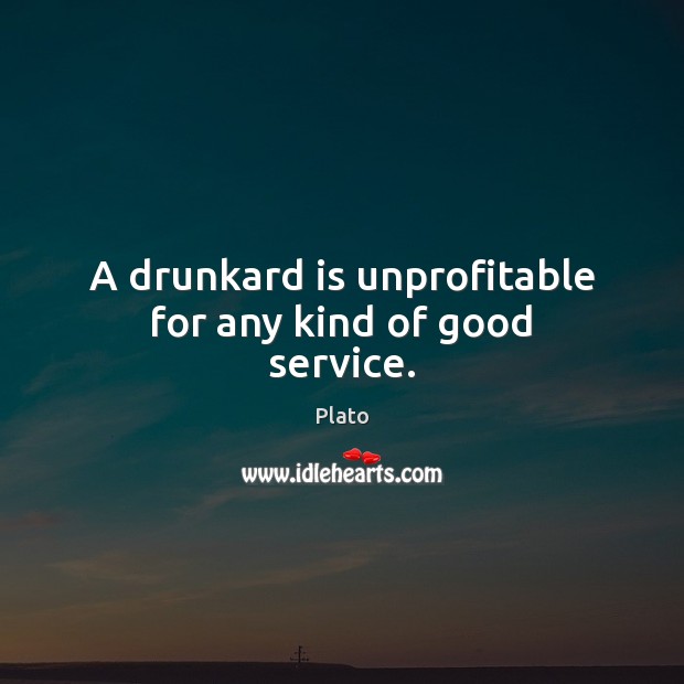 A drunkard is unprofitable for any kind of good service. Image
