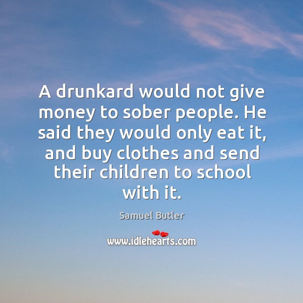 A drunkard would not give money to sober people. Samuel Butler Picture Quote