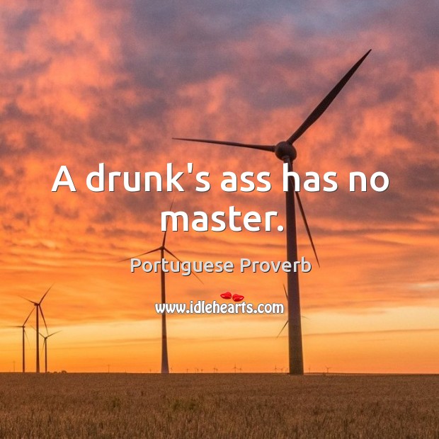 A drunk’s ass has no master. Image