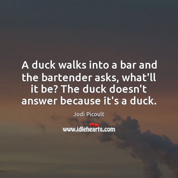 A duck walks into a bar and the bartender asks, what’ll it 