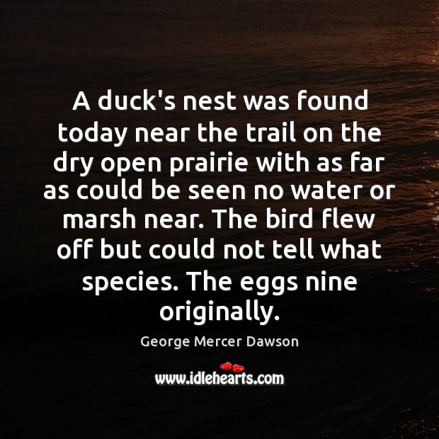 A duck’s nest was found today near the trail on the dry George Mercer Dawson Picture Quote