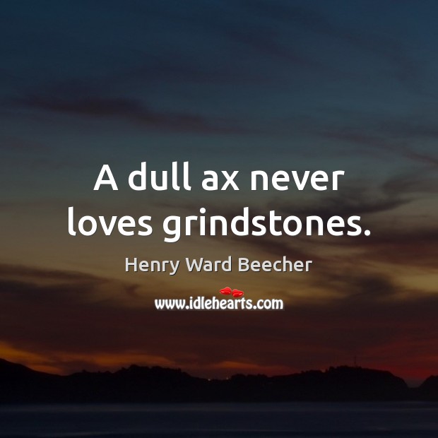 A dull ax never loves grindstones. Image