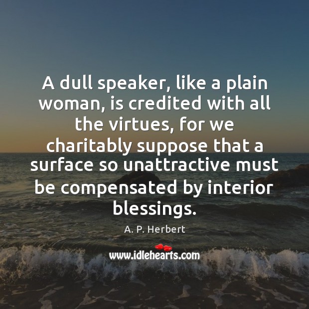 A dull speaker, like a plain woman, is credited with all the A. P. Herbert Picture Quote