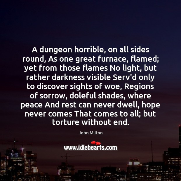 A dungeon horrible, on all sides round, As one great furnace, flamed; John Milton Picture Quote