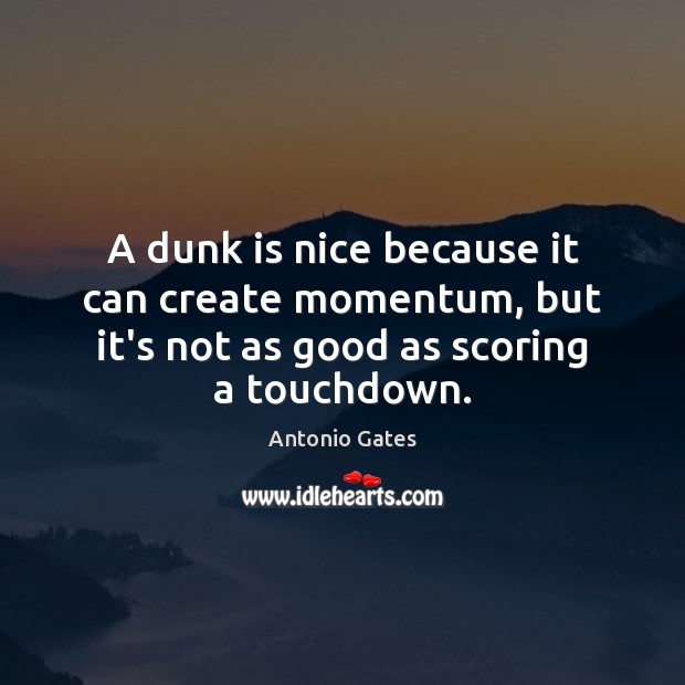 A dunk is nice because it can create momentum, but it’s not Antonio Gates Picture Quote