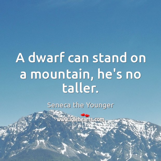 A dwarf can stand on a mountain, he’s no taller. Seneca the Younger Picture Quote