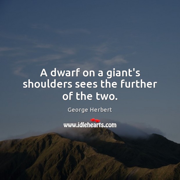 A dwarf on a giant’s shoulders sees the further of the two. George Herbert Picture Quote
