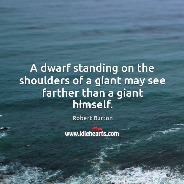 A dwarf standing on the shoulders of a giant may see farther than a giant himself. Robert Burton Picture Quote