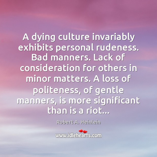 A dying culture invariably exhibits personal rudeness. Bad manners. Lack of consideration Robert A. Heinlein Picture Quote